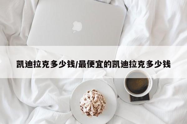 凯迪拉克多少钱/最便宜的凯迪拉克多少钱