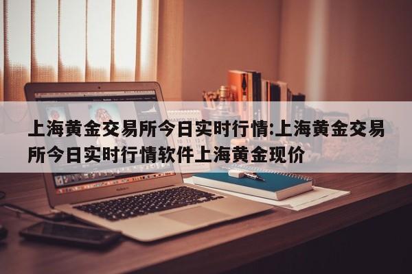 上海黄金交易所今日实时行情:上海黄金交易所今日实时行情软件上海黄金现价