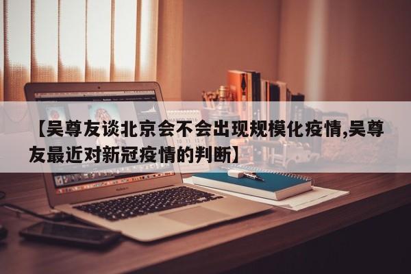 【吴尊友谈北京会不会出现规模化疫情,吴尊友最近对新冠疫情的判断】