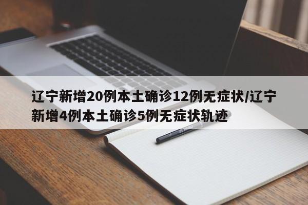 辽宁新增20例本土确诊12例无症状/辽宁新增4例本土确诊5例无症状轨迹