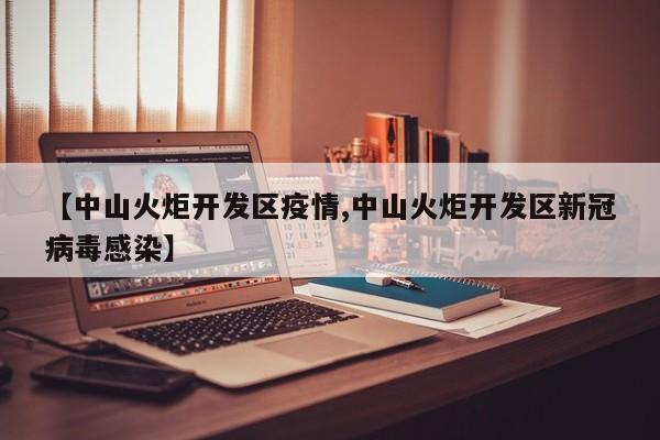 【中山火炬开发区疫情,中山火炬开发区新冠病毒感染】