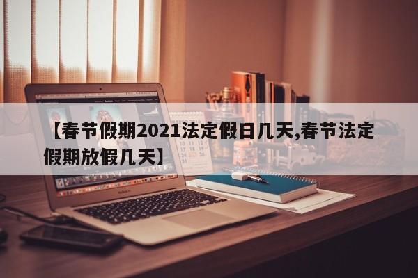 【春节假期2021法定假日几天,春节法定假期放假几天】