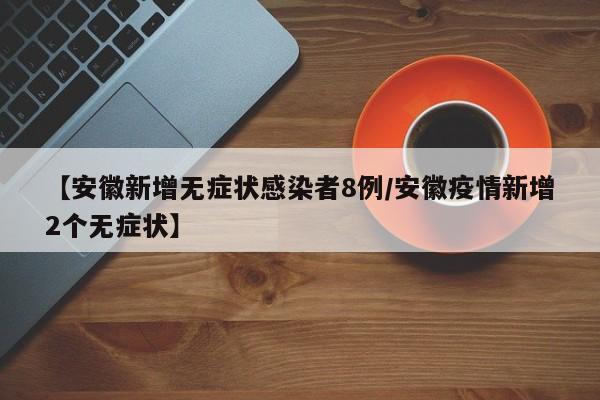 【安徽新增无症状感染者8例/安徽疫情新增2个无症状】