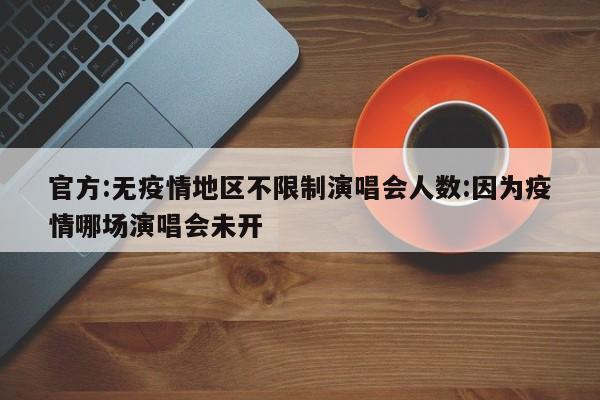 官方:无疫情地区不限制演唱会人数:因为疫情哪场演唱会未开