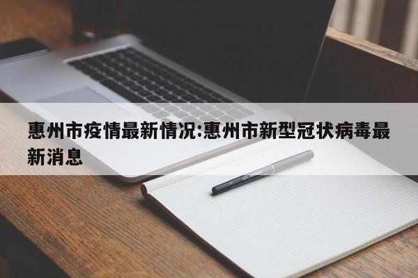 惠州市疫情最新情况:惠州市新型冠状病毒最新消息