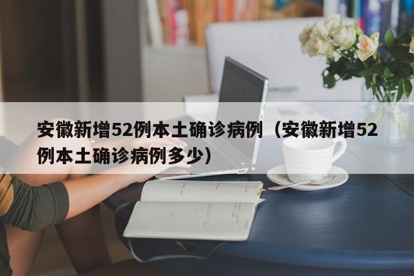安徽新增52例本土确诊病例（安徽新增52例本土确诊病例多少）