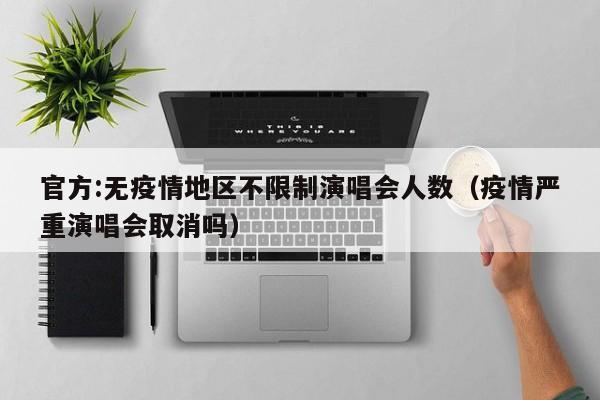 官方:无疫情地区不限制演唱会人数(疫情严重演唱会取消吗)