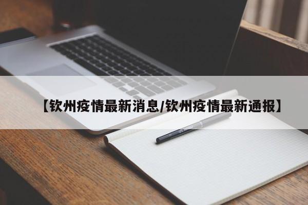 【钦州疫情最新消息/钦州疫情最新通报】