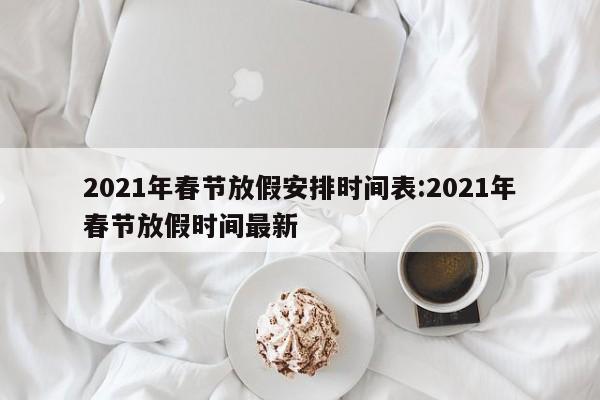 2021年春节放假安排时间表:2021年春节放假时间最新