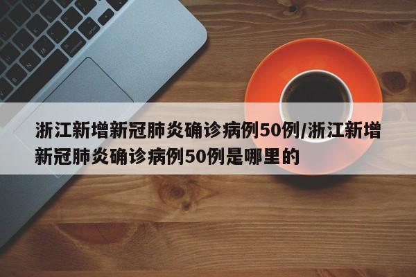 浙江新增新冠肺炎确诊病例50例/浙江新增新冠肺炎确诊病例50例是哪里的