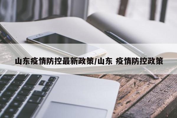 山东疫情防控最新政策/山东 疫情防控政策
