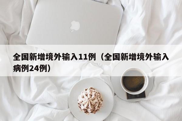 全国新增境外输入11例(全国新增境外输入病例24例)