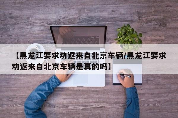 【黑龙江要求劝返来自北京车辆/黑龙江要求劝返来自北京车辆是真的吗】