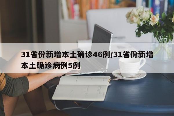 31省份新增本土确诊46例/31省份新增本土确诊病例5例