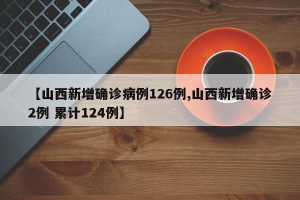 【山西新增确诊病例126例,山西新增确诊2例 累计124例】