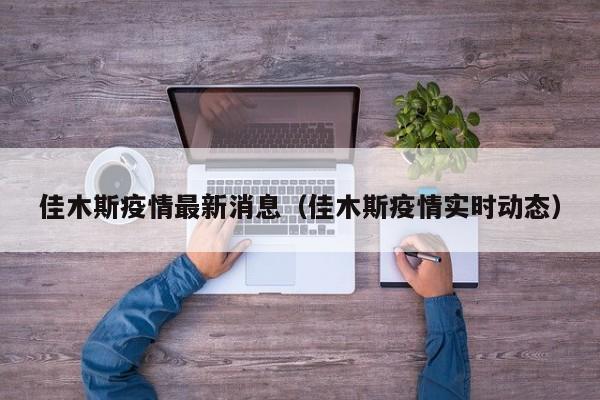 佳木斯疫情最新消息(佳木斯疫情实时动态)
