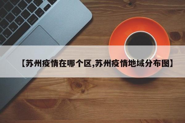 【苏州疫情在哪个区,苏州疫情地域分布图】
