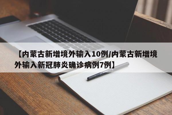 【内蒙古新增境外输入10例/内蒙古新增境外输入新冠肺炎确诊病例7例】