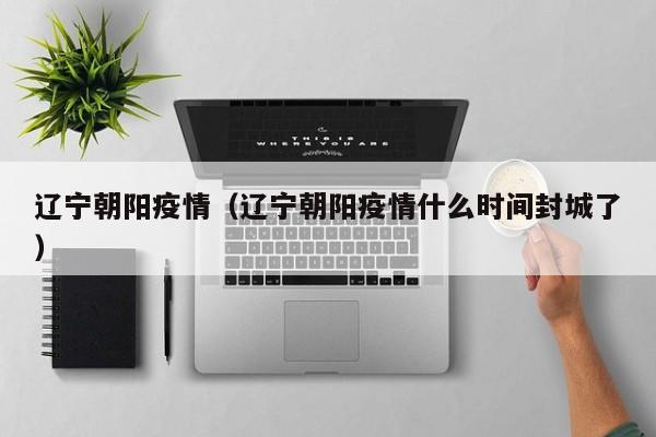 辽宁朝阳疫情(辽宁朝阳疫情什么时间封城了)