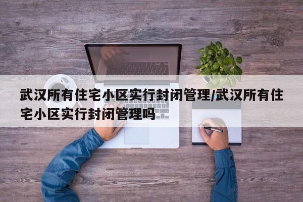 武汉所有住宅小区实行封闭管理/武汉所有住宅小区实行封闭管理吗