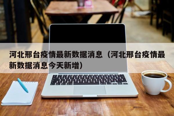 河北邢台疫情最新数据消息（河北邢台疫情最新数据消息今天新增）