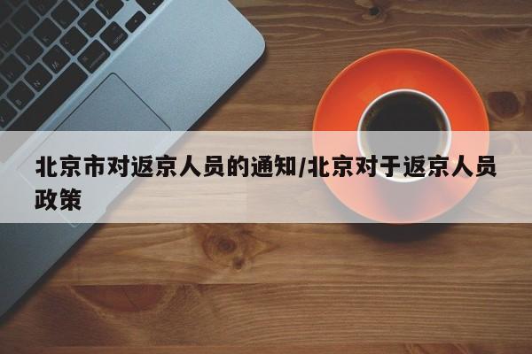 北京市对返京人员的通知/北京对于返京人员政策