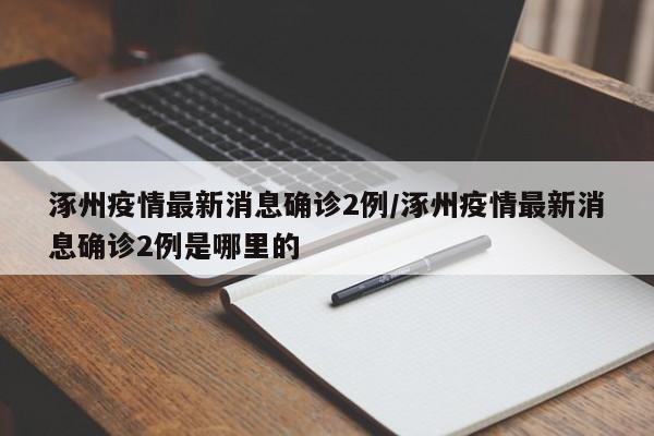 涿州疫情最新消息确诊2例/涿州疫情最新消息确诊2例是哪里的
