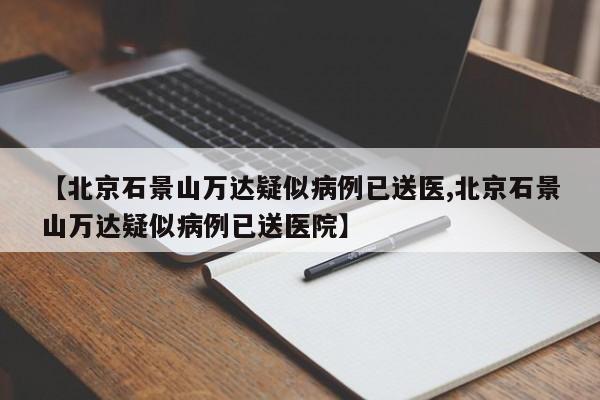 【北京石景山万达疑似病例已送医,北京石景山万达疑似病例已送医院】