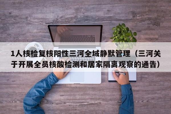 1人核检复核阳性三河全域静默管理(三河关于开展全员核酸检测和居家隔离观察的通告)