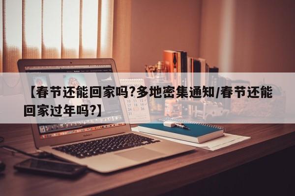 【春节还能回家吗?多地密集通知/春节还能回家过年吗?】