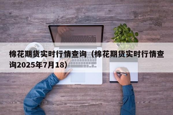 棉花期货实时行情查询(棉花期货实时行情查询2025年7月18)