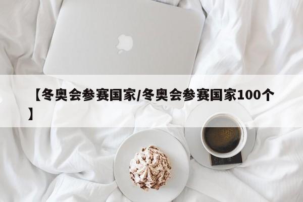 【冬奥会参赛国家/冬奥会参赛国家100个】