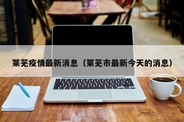 莱芜疫情最新消息(莱芜市最新今天的消息)