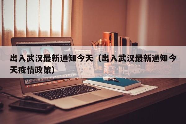 出入武汉最新通知今天(出入武汉最新通知今天疫情政策)