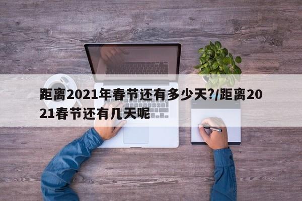 距离2021年春节还有多少天?/距离2021春节还有几天呢