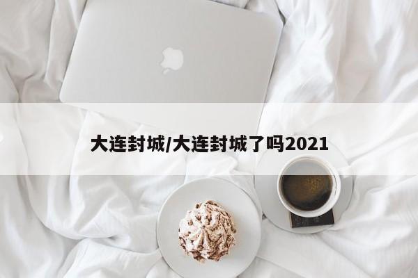 大连封城/大连封城了吗2021