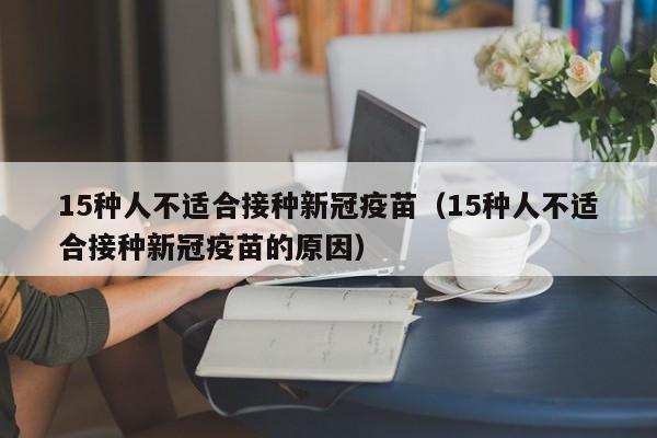 15种人不适合接种新冠疫苗（15种人不适合接种新冠疫苗的原因）