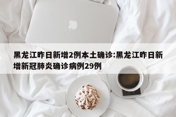 黑龙江昨日新增2例本土确诊:黑龙江昨日新增新冠肺炎确诊病例29例