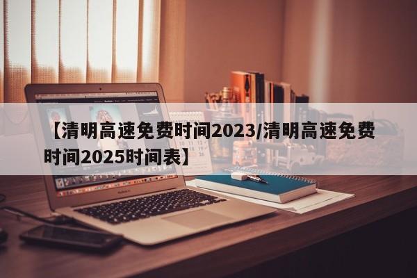 【清明高速免费时间2023/清明高速免费时间2025时间表】