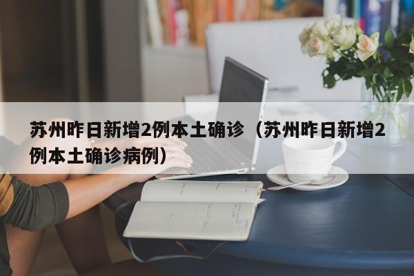 苏州昨日新增2例本土确诊(苏州昨日新增2例本土确诊病例)