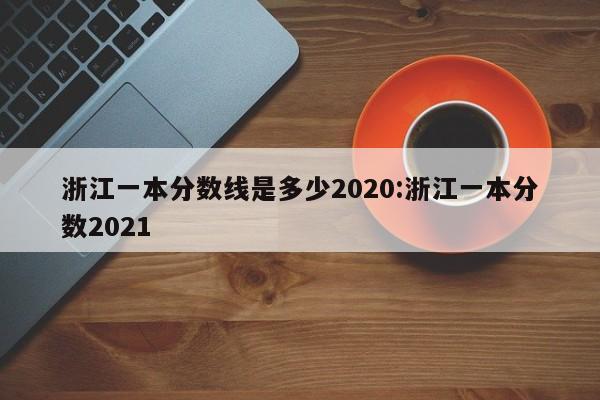 浙江一本分数线是多少2020:浙江一本分数2021