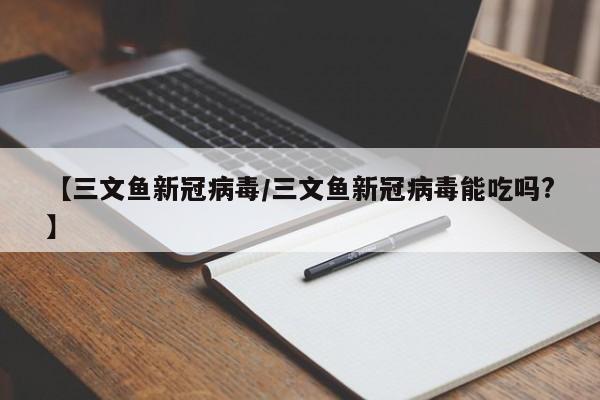 【三文鱼新冠病毒/三文鱼新冠病毒能吃吗?】