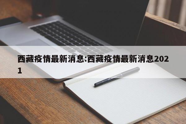 西藏疫情最新消息:西藏疫情最新消息2021