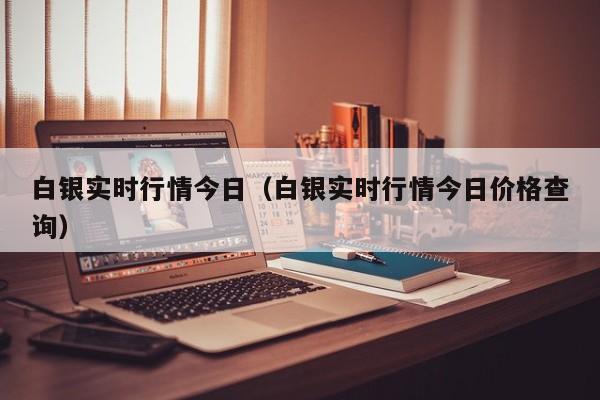 白银实时行情今日（白银实时行情今日价格查询）