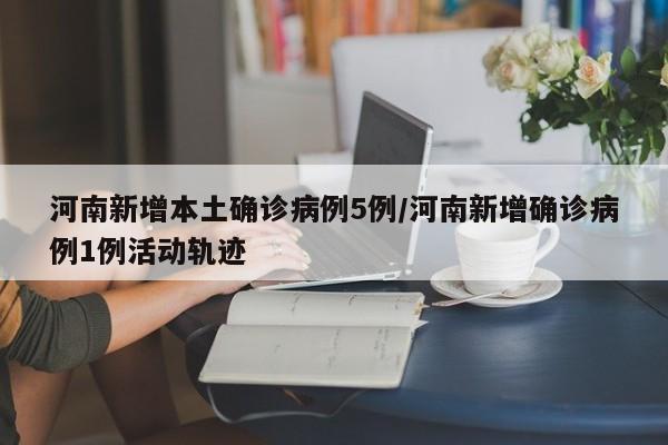 河南新增本土确诊病例5例/河南新增确诊病例1例活动轨迹