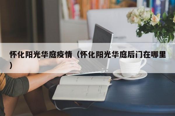 怀化阳光华庭疫情(怀化阳光华庭后门在哪里)
