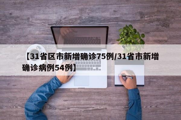 【31省区市新增确诊75例/31省市新增确诊病例54例】