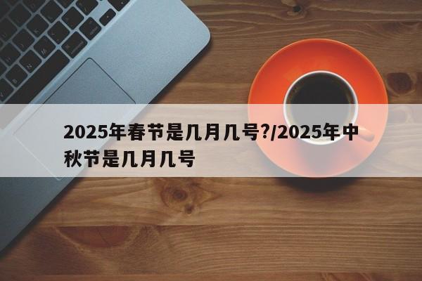 2025年春节是几月几号?/2025年中秋节是几月几号