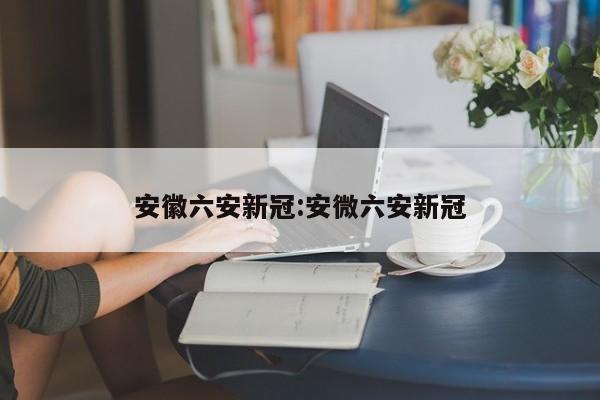 安徽六安新冠:安微六安新冠