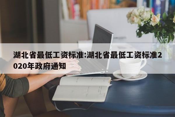 湖北省最低工资标准:湖北省最低工资标准2020年政府通知